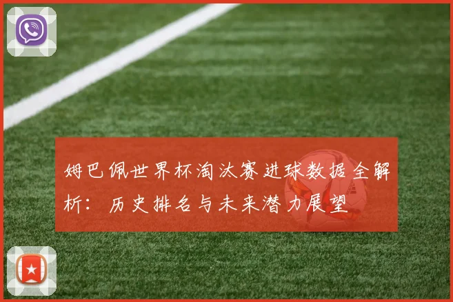 姆巴佩世界杯淘汰赛进球数据全解析：历史排名与未来潜力展望