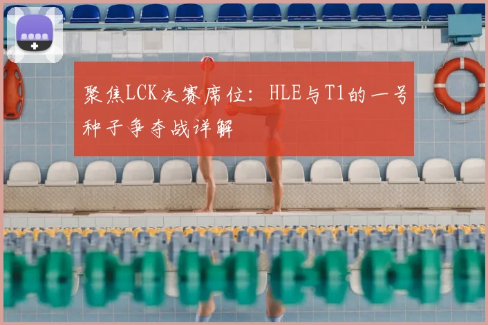 聚焦LCK决赛席位：HLE与T1的一号种子争夺战详解