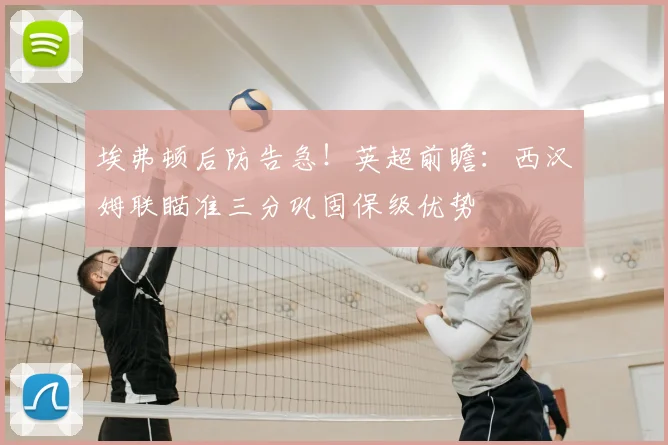 埃弗顿后防告急！英超前瞻：西汉姆联瞄准三分巩固保级优势