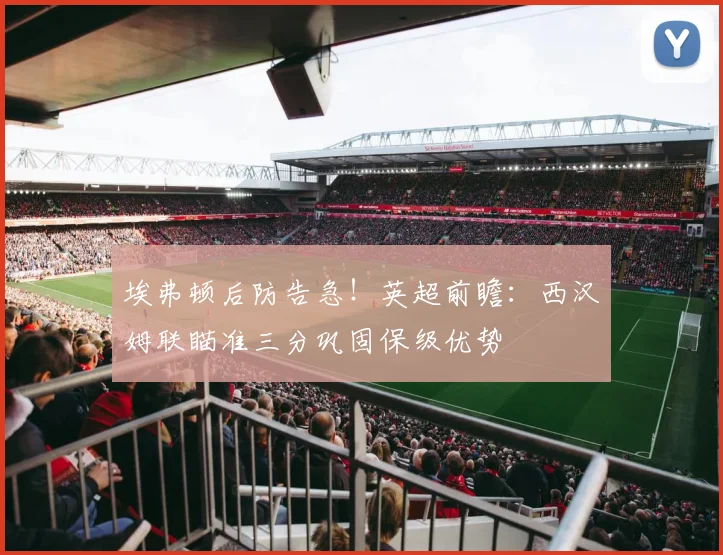 埃弗顿后防告急！英超前瞻：西汉姆联瞄准三分巩固保级优势