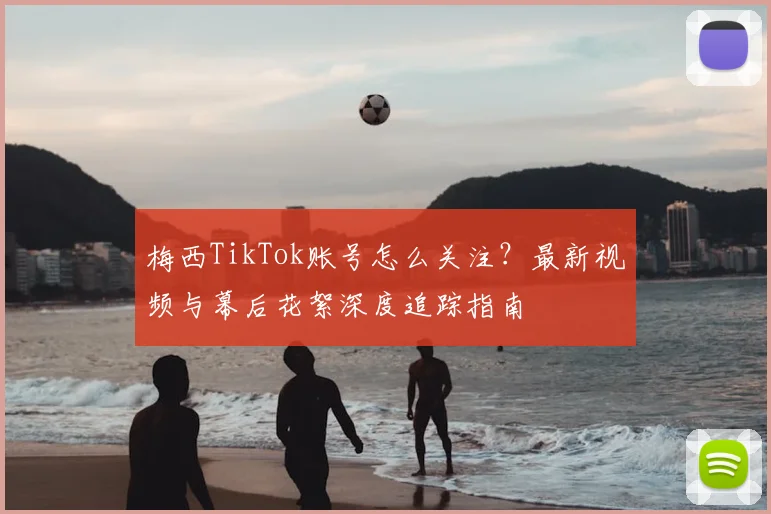 梅西TikTok账号怎么关注？最新视频与幕后花絮深度追踪指南