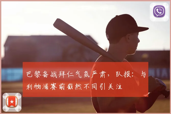 巴黎备战拜仁气氛严肃，队报：与利物浦赛前截然不同引关注