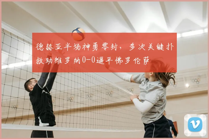 德赫亚半场神勇零封，多次关键扑救助维罗纳0-0逼平佛罗伦萨