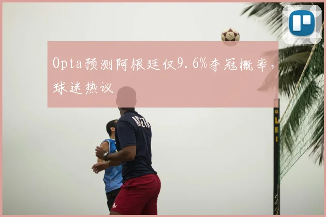 Opta预测阿根廷仅9.6%夺冠概率，球迷热议