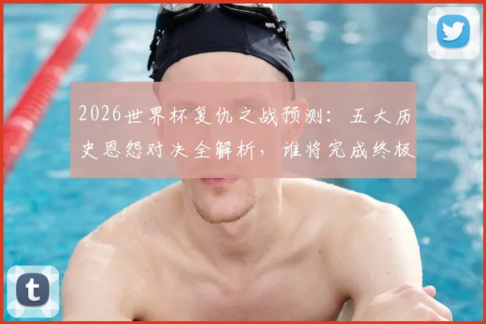 2026世界杯复仇之战预测：五大历史恩怨对决全解析，谁将完成终极救赎？