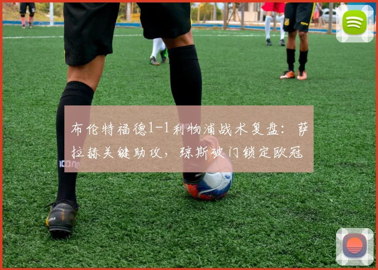 布伦特福德1-1利物浦战术复盘：萨拉赫关键助攻，琼斯破门锁定欧冠席位