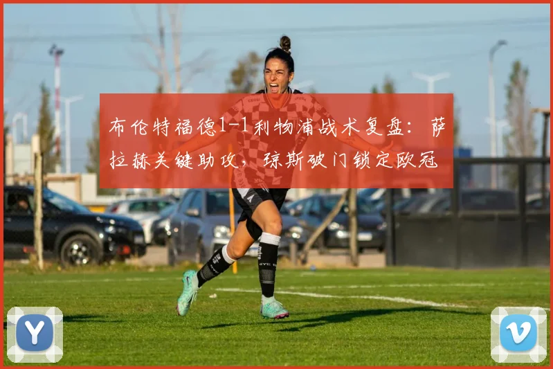 布伦特福德1-1利物浦战术复盘：萨拉赫关键助攻，琼斯破门锁定欧冠席位