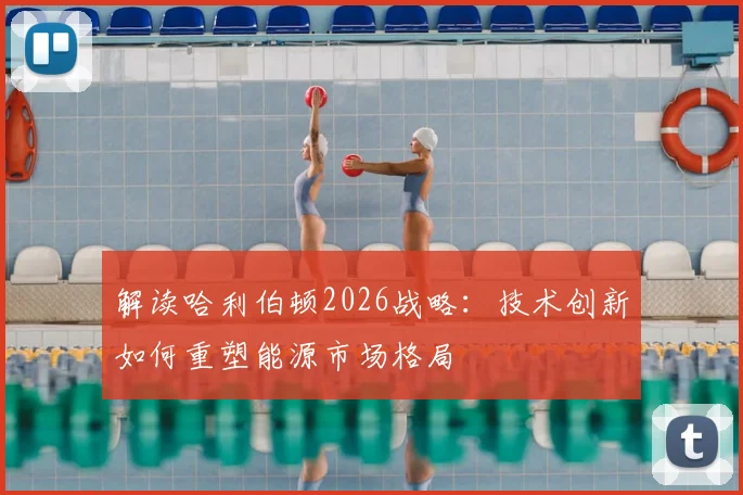 解读哈利伯顿2026战略：技术创新如何重塑能源市场格局