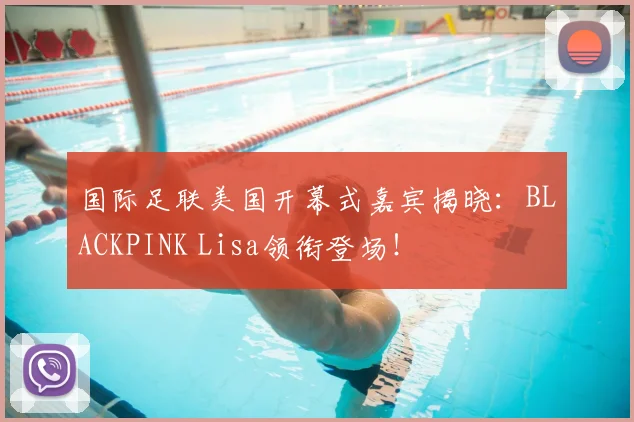 国际足联美国开幕式嘉宾揭晓：BLACKPINK Lisa领衔登场！