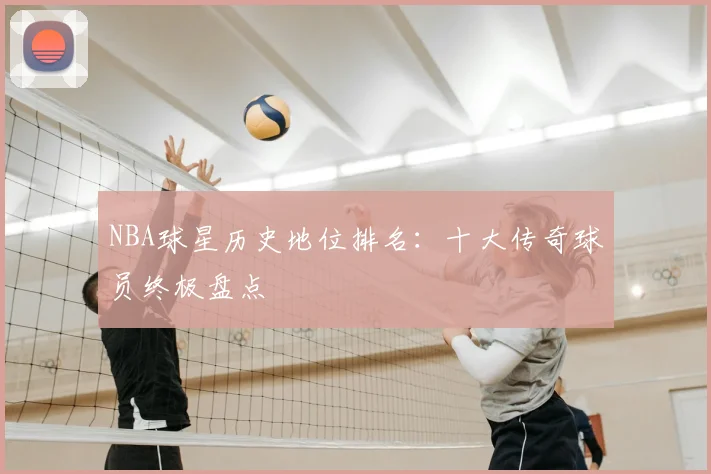 NBA球星历史地位排名：十大传奇球员终极盘点
