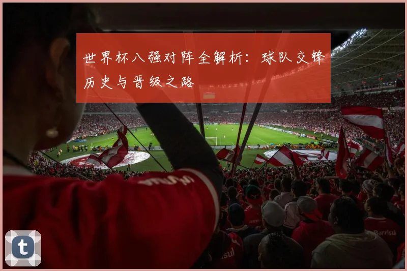 世界杯八强对阵全解析：球队交锋历史与晋级之路