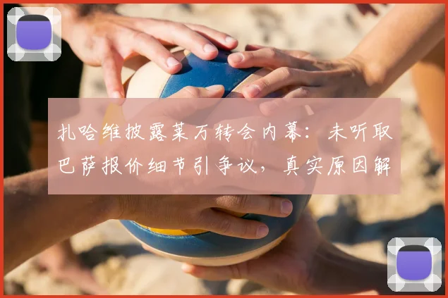 扎哈维披露莱万转会内幕：未听取巴萨报价细节引争议，真实原因解析