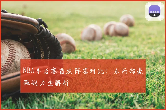 NBA季后赛首发阵容对比：东西部豪强战力全解析