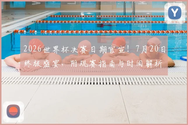 2026世界杯决赛日期官宣！7月20日终极盛宴，附观赛指南与时间解析