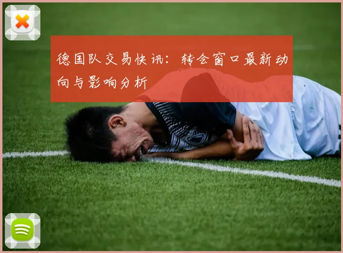 德国队交易快讯：转会窗口最新动向与影响分析