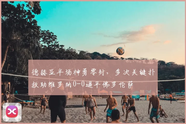 德赫亚半场神勇零封，多次关键扑救助维罗纳0-0逼平佛罗伦萨