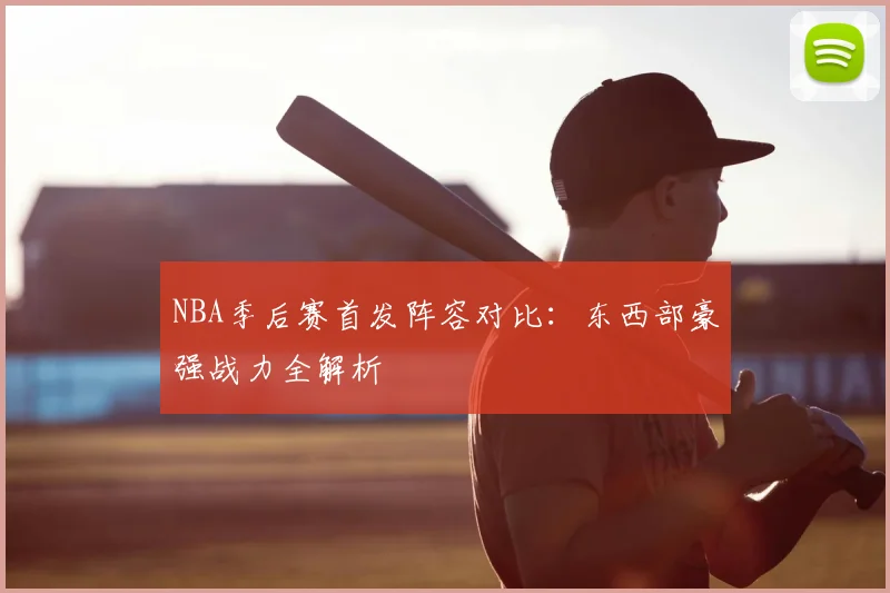 NBA季后赛首发阵容对比：东西部豪强战力全解析