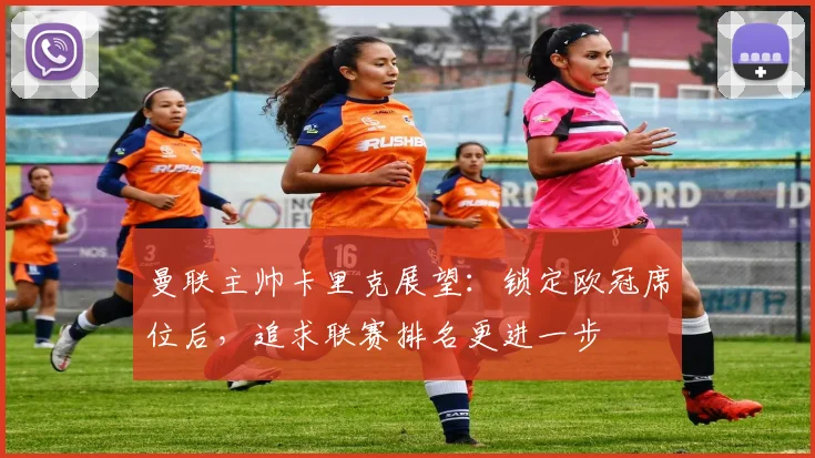 曼联主帅卡里克展望：锁定欧冠席位后，追求联赛排名更进一步