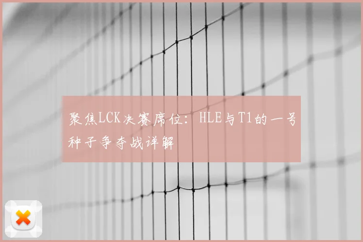 聚焦LCK决赛席位:HLE与T1的一号种子争夺战详解