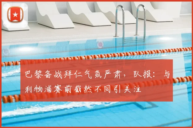 巴黎备战拜仁气氛严肃，队报：与利物浦赛前截然不同引关注