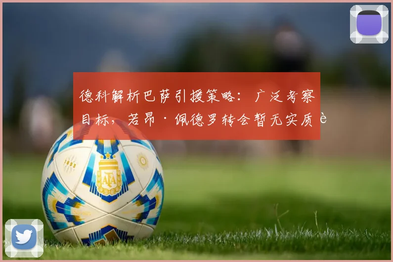 德科解析巴萨引援策略：广泛考察目标，若昂·佩德罗转会暂无实质进展