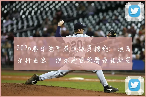2026赛季意甲最佳球员揭晓：迪马尔科当选，伊尔迪兹荣膺最佳新星，附获奖者关键数据与实力分析