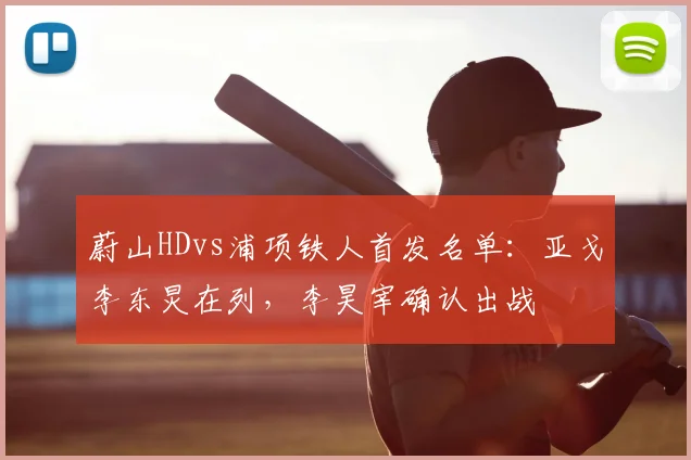 蔚山HDvs浦项铁人首发名单：亚戈李东炅在列，李昊宰确认出战